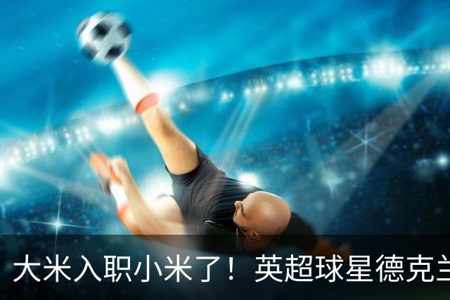 大米入职小米了！英超球星德克兰赖斯出任小米YU7体验官