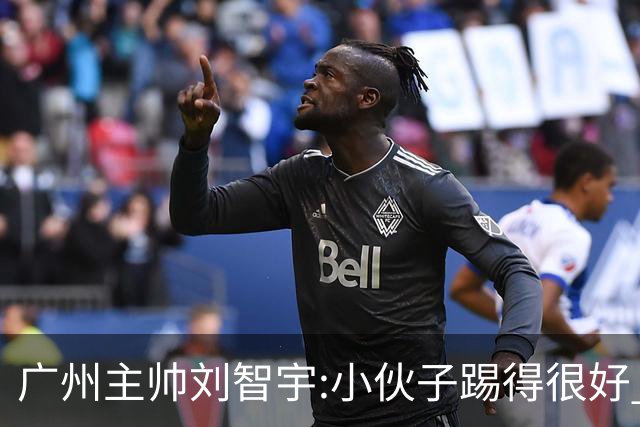 广州主帅刘智宇:小伙子踢得很好 丢球因身材劣势